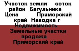 Участок земли 10 соток район “Багульника“ › Цена ­ 110 - Приморский край, Находка г. Недвижимость » Земельные участки продажа   . Приморский край